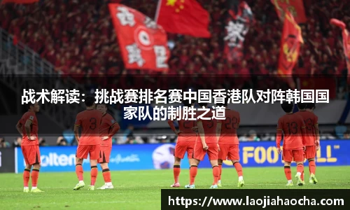 战术解读：挑战赛排名赛中国香港队对阵韩国国家队的制胜之道