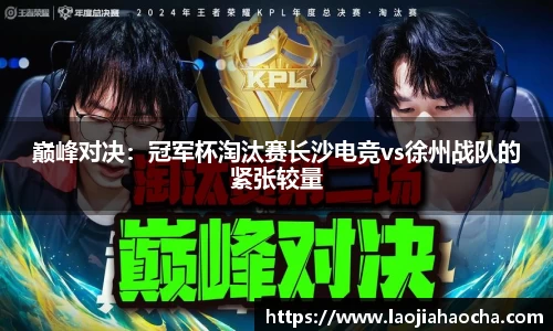 巅峰对决：冠军杯淘汰赛长沙电竞vs徐州战队的紧张较量