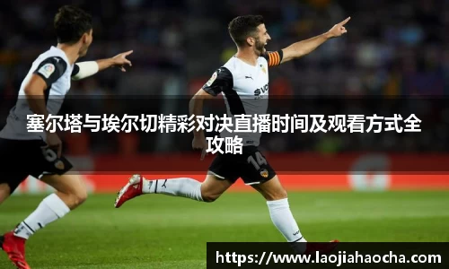 塞尔塔与埃尔切精彩对决直播时间及观看方式全攻略