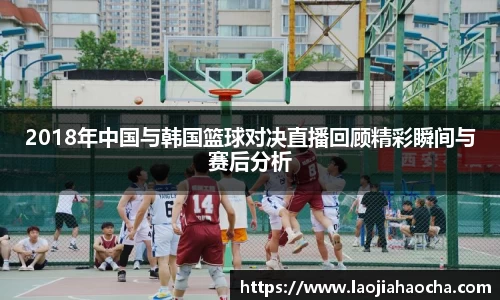 2018年中国与韩国篮球对决直播回顾精彩瞬间与赛后分析