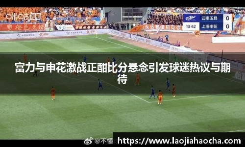 富力与申花激战正酣比分悬念引发球迷热议与期待