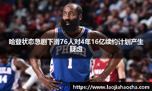 哈登状态急剧下滑76人对4年16亿续约计划产生疑虑