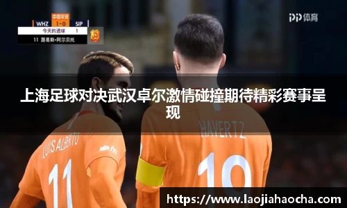 上海足球对决武汉卓尔激情碰撞期待精彩赛事呈现