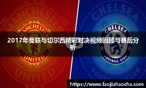 2017年曼联与切尔西精彩对决视频回顾与赛后分析