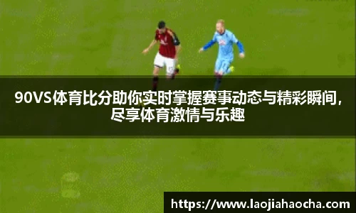 90VS体育比分助你实时掌握赛事动态与精彩瞬间，尽享体育激情与乐趣
