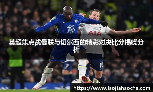 英超焦点战曼联与切尔西的精彩对决比分揭晓分析
